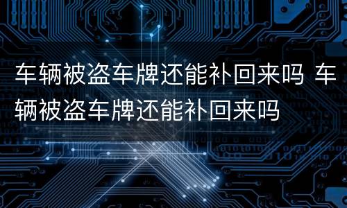 车辆被盗车牌还能补回来吗 车辆被盗车牌还能补回来吗