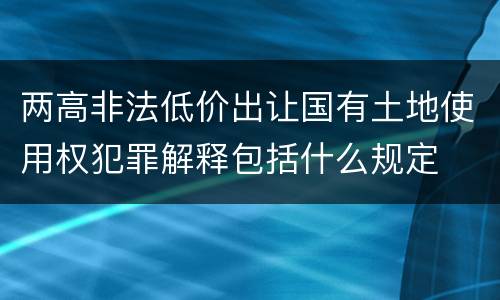 两高非法低价出让国有土地使用权犯罪解释包括什么规定