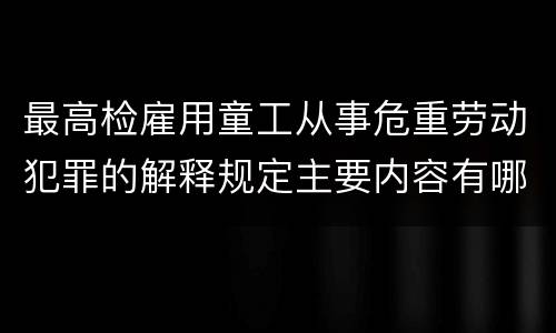 最高检雇用童工从事危重劳动犯罪的解释规定主要内容有哪些