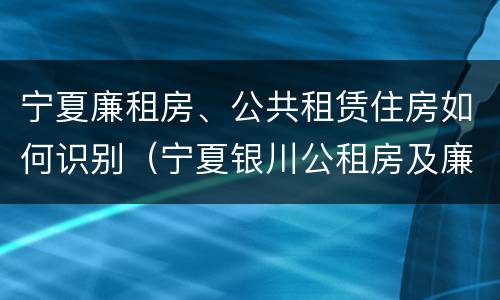 宁夏廉租房、公共租赁住房如何识别（宁夏银川公租房及廉租房）