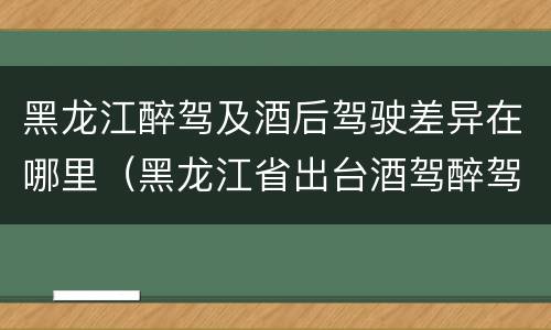 黑龙江醉驾及酒后驾驶差异在哪里（黑龙江省出台酒驾醉驾）