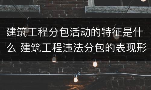 建筑工程分包活动的特征是什么 建筑工程违法分包的表现形式有哪些