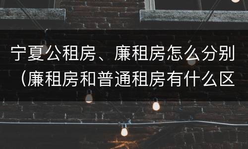 宁夏公租房、廉租房怎么分别（廉租房和普通租房有什么区别）