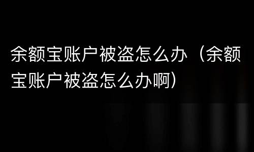 余额宝账户被盗怎么办（余额宝账户被盗怎么办啊）