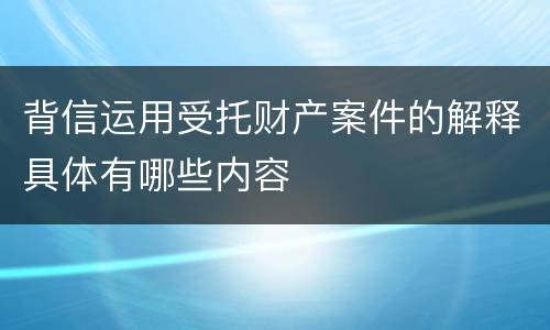 背信运用受托财产案件的解释具体有哪些内容