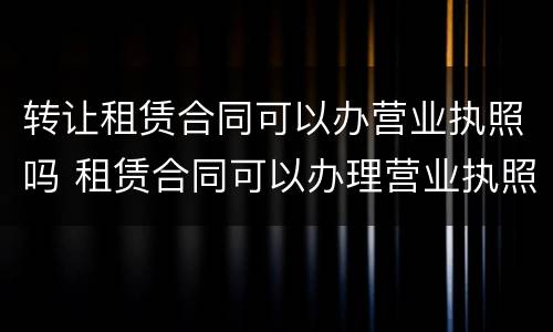 转让租赁合同可以办营业执照吗 租赁合同可以办理营业执照吗