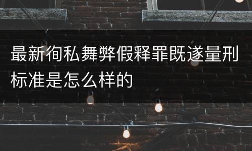 最新徇私舞弊假释罪既遂量刑标准是怎么样的