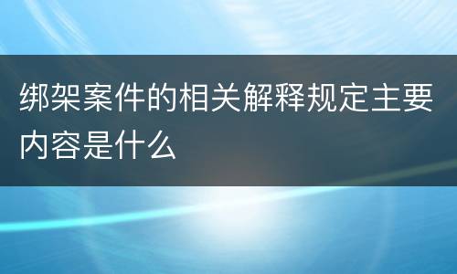 绑架案件的相关解释规定主要内容是什么