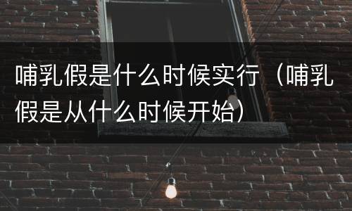 哺乳假是什么时候实行（哺乳假是从什么时候开始）