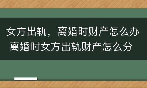 女方出轨，离婚时财产怎么办 离婚时女方出轨财产怎么分