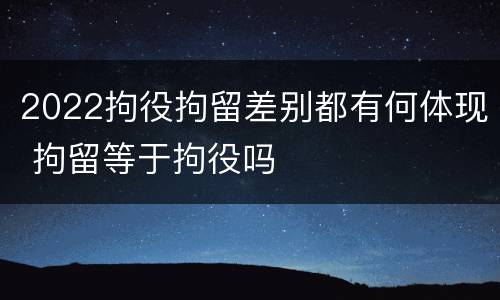 2022拘役拘留差别都有何体现 拘留等于拘役吗