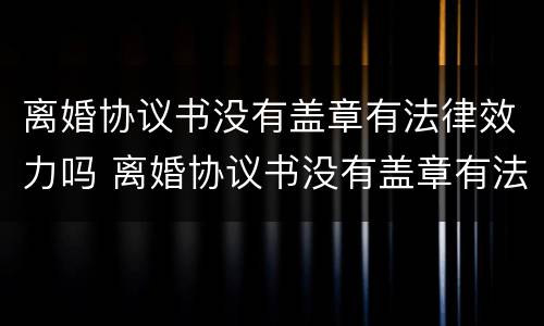 离婚协议书没有盖章有法律效力吗 离婚协议书没有盖章有法律效力吗
