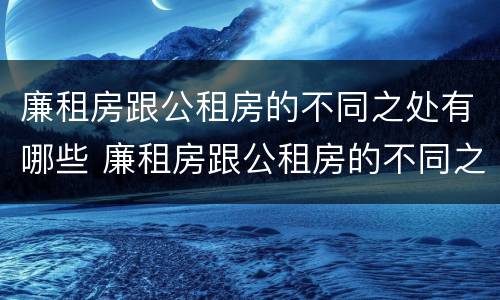 廉租房跟公租房的不同之处有哪些 廉租房跟公租房的不同之处有哪些区别