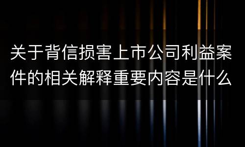 关于背信损害上市公司利益案件的相关解释重要内容是什么