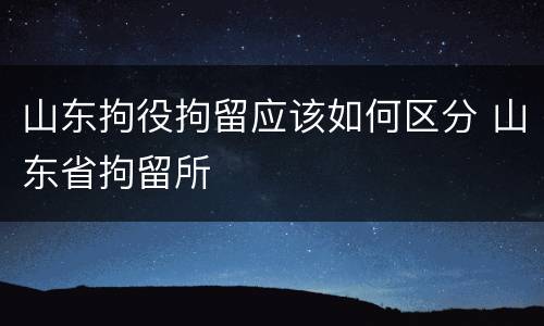 山东拘役拘留应该如何区分 山东省拘留所