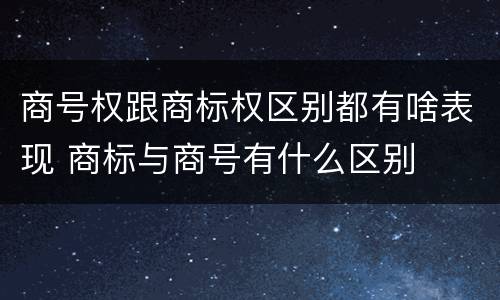 商号权跟商标权区别都有啥表现 商标与商号有什么区别