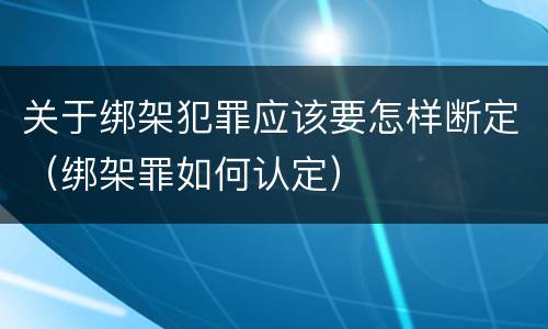 关于绑架犯罪应该要怎样断定（绑架罪如何认定）