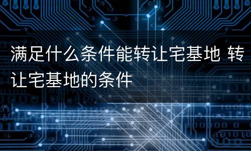 满足什么条件能转让宅基地 转让宅基地的条件