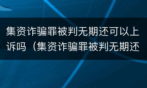 集资诈骗罪被判无期还可以上诉吗（集资诈骗罪被判无期还可以上诉吗怎么办）