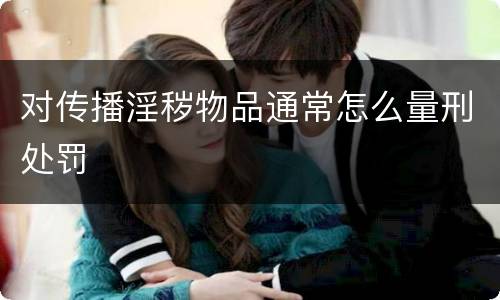 对传播淫秽物品通常怎么量刑处罚