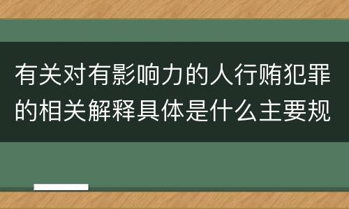 有关对有影响力的人行贿犯罪的相关解释具体是什么主要规定