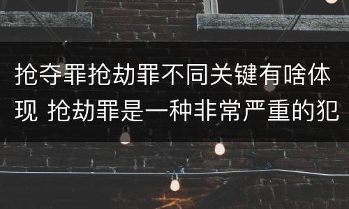 抢夺罪抢劫罪不同关键有啥体现 抢劫罪是一种非常严重的犯罪