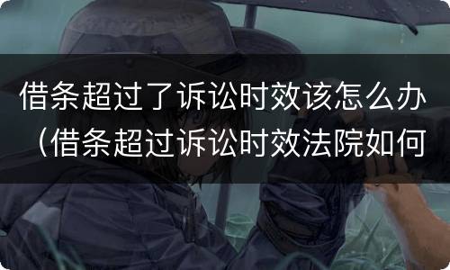 借条超过了诉讼时效该怎么办（借条超过诉讼时效法院如何处理）