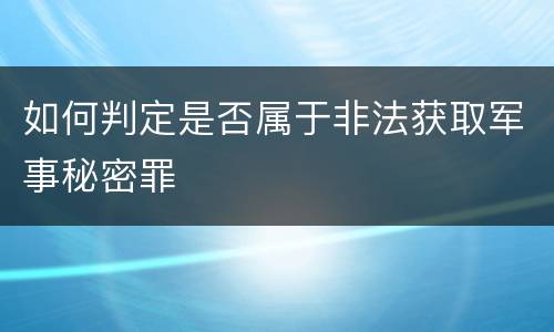 如何判定是否属于非法获取军事秘密罪