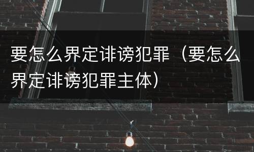 要怎么界定诽谤犯罪（要怎么界定诽谤犯罪主体）