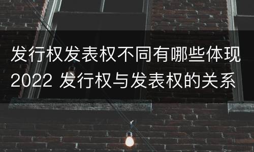 发行权发表权不同有哪些体现2022 发行权与发表权的关系