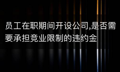 员工在职期间开设公司,是否需要承担竞业限制的违约金