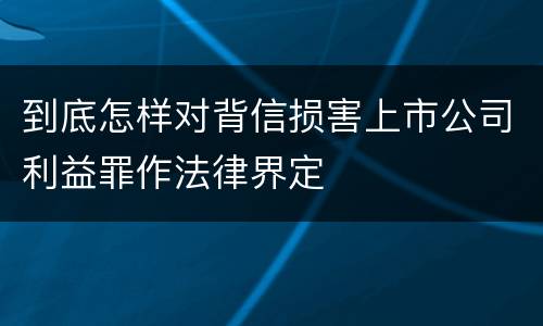 到底怎样对背信损害上市公司利益罪作法律界定