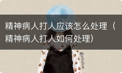 精神病人打人应该怎么处理（精神病人打人如何处理）