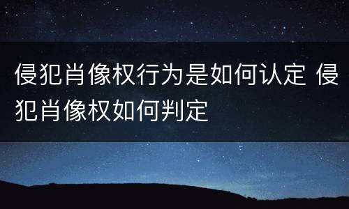 侵犯肖像权行为是如何认定 侵犯肖像权如何判定