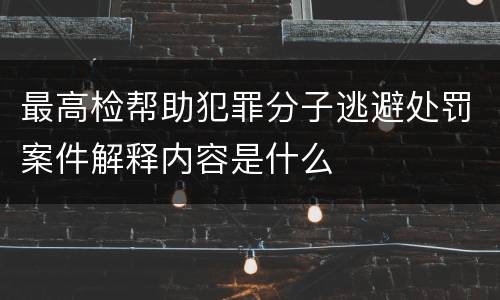 最高检帮助犯罪分子逃避处罚案件解释内容是什么
