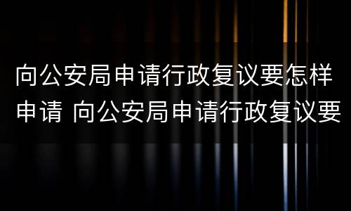 向公安局申请行政复议要怎样申请 向公安局申请行政复议要怎样申请呢