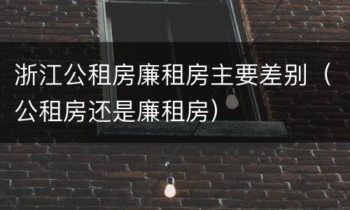 浙江公租房廉租房主要差别（公租房还是廉租房）