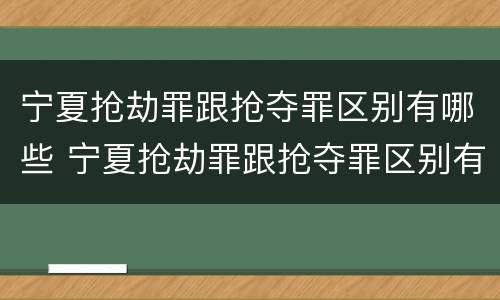 宁夏抢劫罪跟抢夺罪区别有哪些 宁夏抢劫罪跟抢夺罪区别有哪些案件