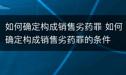 如何确定构成销售劣药罪 如何确定构成销售劣药罪的条件