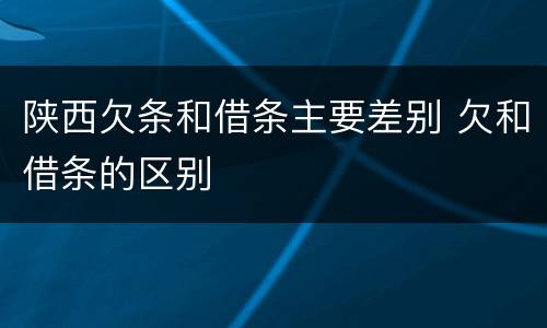 陕西欠条和借条主要差别 欠和借条的区别