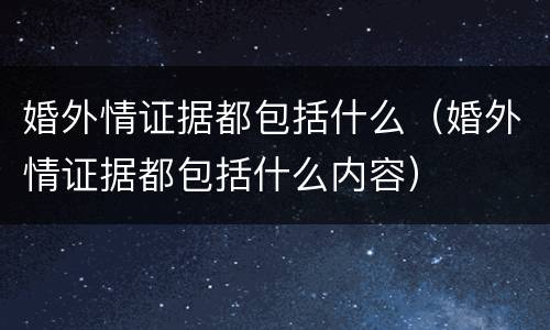 婚外情证据都包括什么（婚外情证据都包括什么内容）