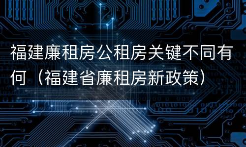 福建廉租房公租房关键不同有何（福建省廉租房新政策）