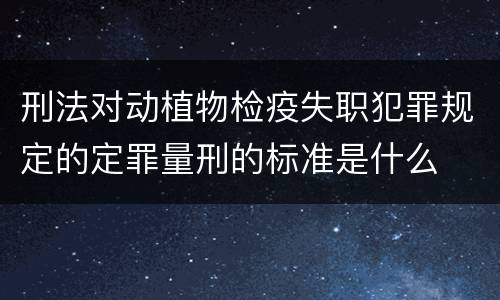 刑法对动植物检疫失职犯罪规定的定罪量刑的标准是什么
