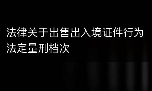 法律关于出售出入境证件行为法定量刑档次