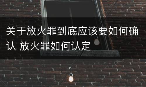关于放火罪到底应该要如何确认 放火罪如何认定