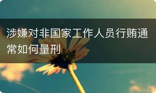 涉嫌对非国家工作人员行贿通常如何量刑