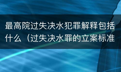 最高院过失决水犯罪解释包括什么（过失决水罪的立案标准）