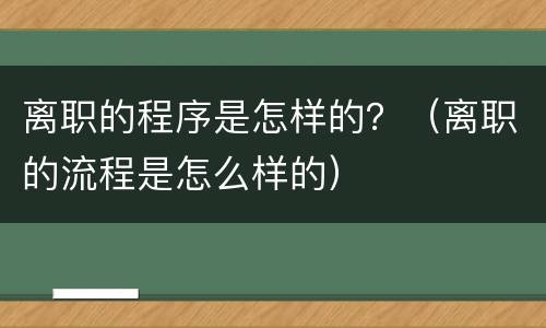 离职的程序是怎样的？（离职的流程是怎么样的）