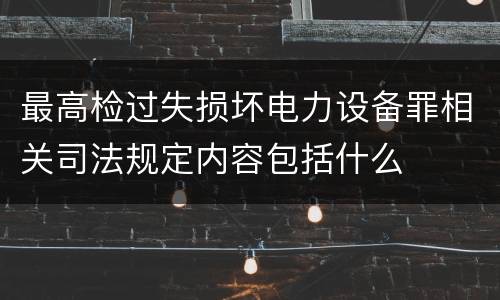 最高检过失损坏电力设备罪相关司法规定内容包括什么