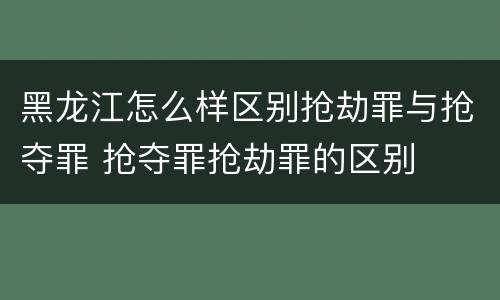 黑龙江怎么样区别抢劫罪与抢夺罪 抢夺罪抢劫罪的区别